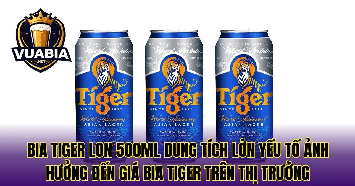 Bia Tiger lon 500ml dung tích lớn yếu tố ảnh hưởng đến giá bia Tiger trên thị trường