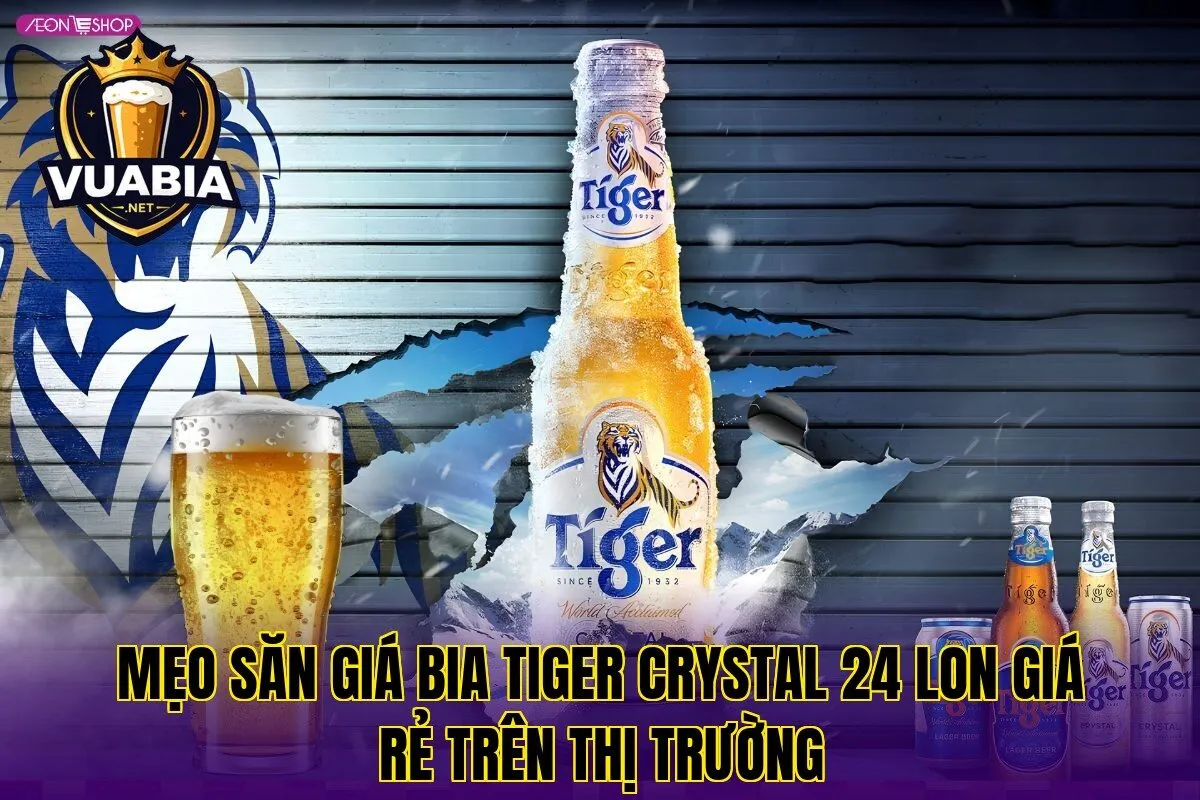 Mẹo săn giá bia Tiger Crystal 24 lon giá rẻ trên thị trường