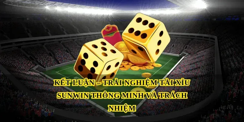 Kết Luận – Trải Nghiệm Tài Xỉu Sunwin Thông Minh Và Trách Nhiệm